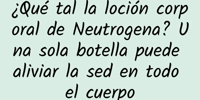 ¿Qué tal la loción corporal de Neutrogena? Una sola botella puede aliviar la sed en todo el cuerpo