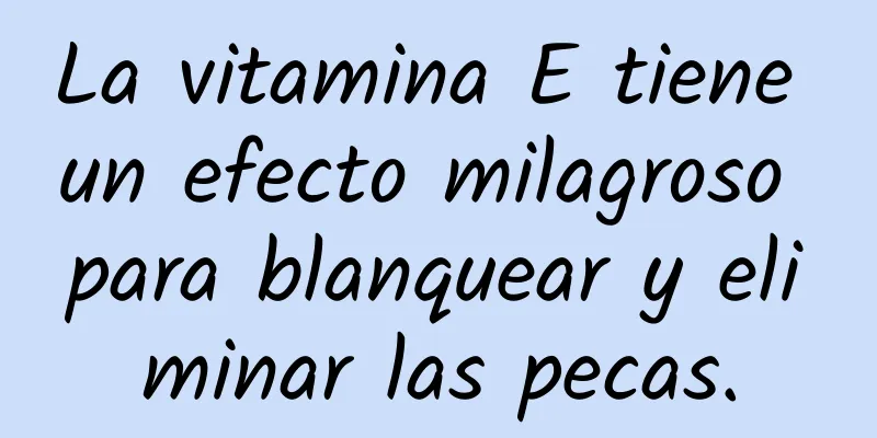 La vitamina E tiene un efecto milagroso para blanquear y eliminar las pecas.