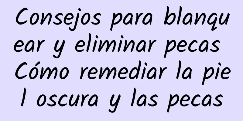 Consejos para blanquear y eliminar pecas Cómo remediar la piel oscura y las pecas