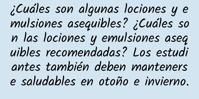 ¿Cuáles son algunas lociones y emulsiones asequibles? ¿Cuáles son las lociones y emulsiones asequibles recomendadas? Los estudiantes también deben mantenerse saludables en otoño e invierno.