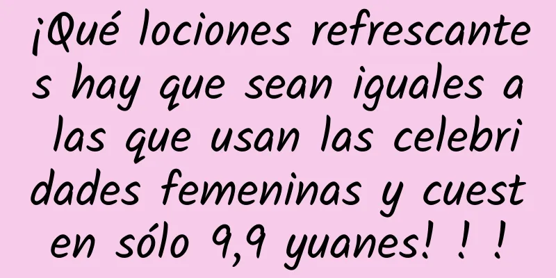 ¡Qué lociones refrescantes hay que sean iguales a las que usan las celebridades femeninas y cuesten sólo 9,9 yuanes! ! !