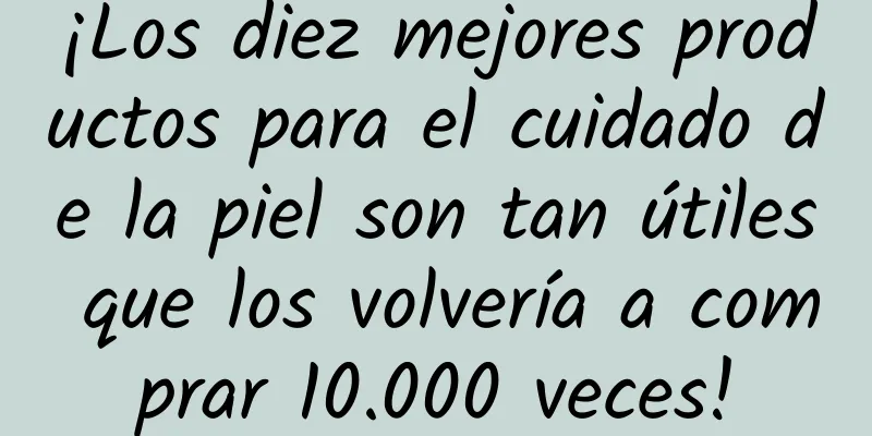 ¡Los diez mejores productos para el cuidado de la piel son tan útiles que los volvería a comprar 10.000 veces!