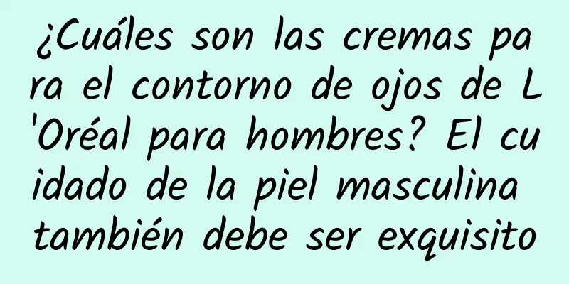 ¿Cuáles son las cremas para el contorno de ojos de L'Oréal para hombres? El cuidado de la piel masculina también debe ser exquisito