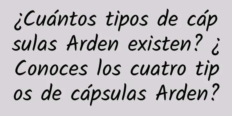 ¿Cuántos tipos de cápsulas Arden existen? ¿Conoces los cuatro tipos de cápsulas Arden?