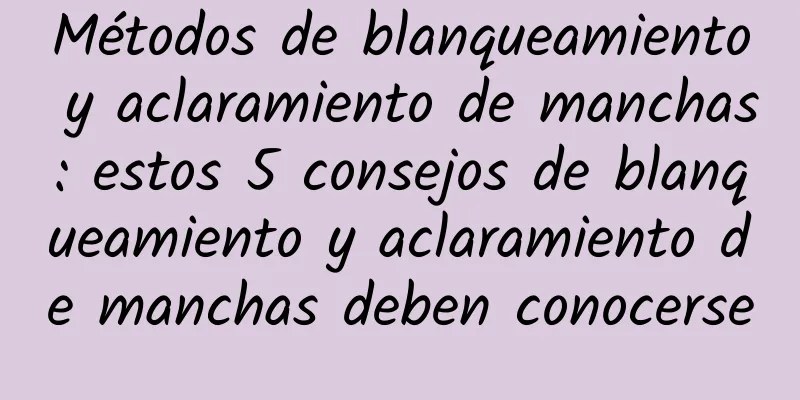 Métodos de blanqueamiento y aclaramiento de manchas: estos 5 consejos de blanqueamiento y aclaramiento de manchas deben conocerse