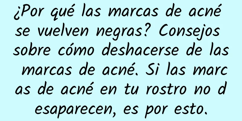 ¿Por qué las marcas de acné se vuelven negras? Consejos sobre cómo deshacerse de las marcas de acné. Si las marcas de acné en tu rostro no desaparecen, es por esto.