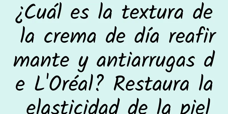 ¿Cuál es la textura de la crema de día reafirmante y antiarrugas de L'Oréal? Restaura la elasticidad de la piel