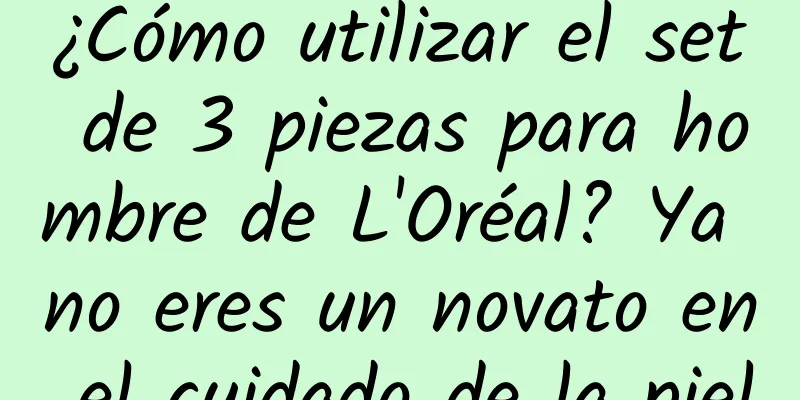 ¿Cómo utilizar el set de 3 piezas para hombre de L'Oréal? Ya no eres un novato en el cuidado de la piel