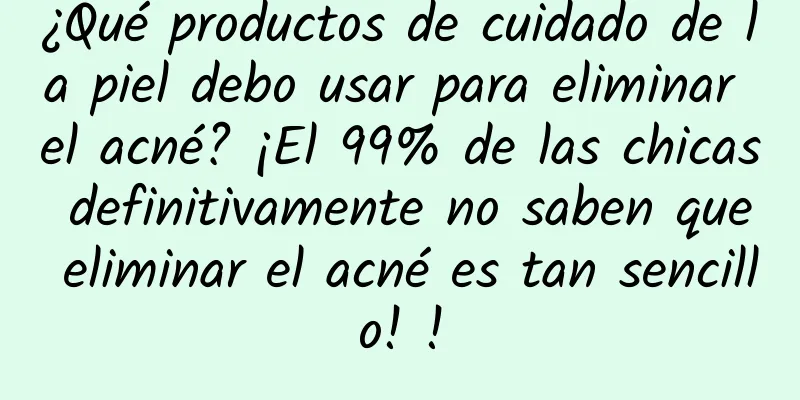 ¿Qué productos de cuidado de la piel debo usar para eliminar el acné? ¡El 99% de las chicas definitivamente no saben que eliminar el acné es tan sencillo! !