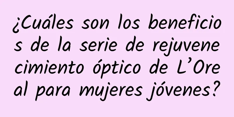 ¿Cuáles son los beneficios de la serie de rejuvenecimiento óptico de L’Oreal para mujeres jóvenes?