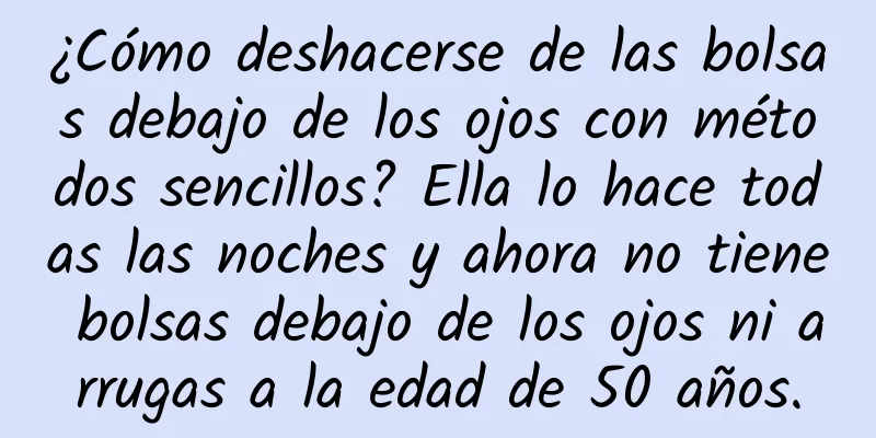 ¿Cómo deshacerse de las bolsas debajo de los ojos con métodos sencillos? Ella lo hace todas las noches y ahora no tiene bolsas debajo de los ojos ni arrugas a la edad de 50 años.