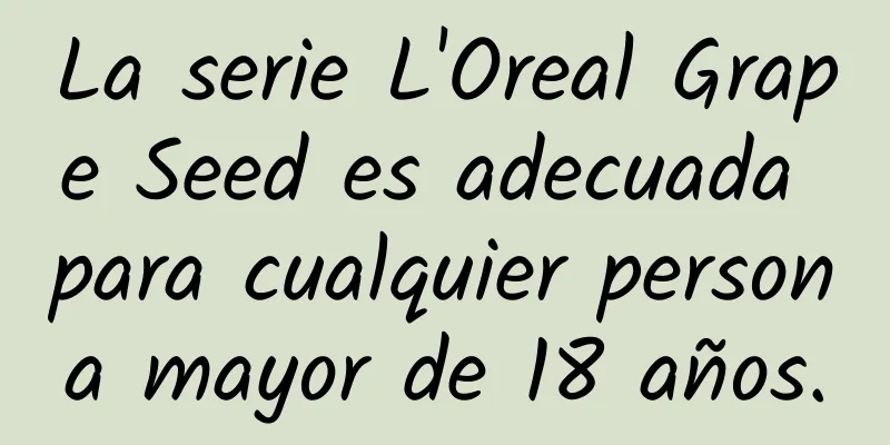 La serie L'Oreal Grape Seed es adecuada para cualquier persona mayor de 18 años.