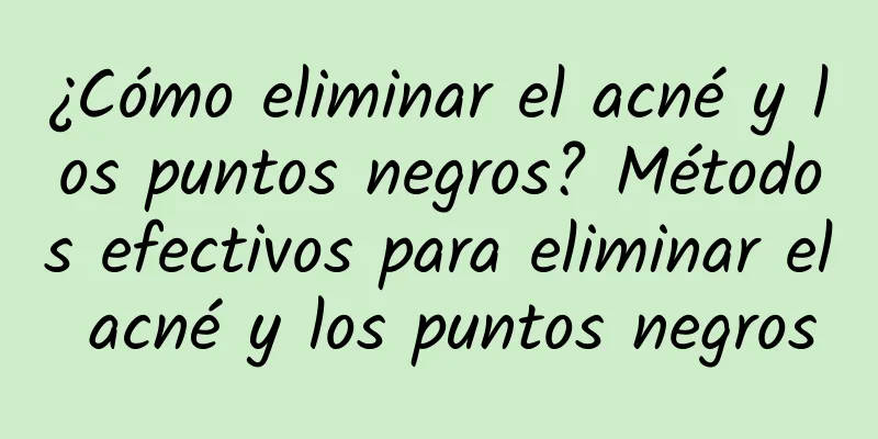 ¿Cómo eliminar el acné y los puntos negros? Métodos efectivos para eliminar el acné y los puntos negros