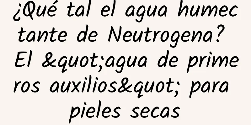 ¿Qué tal el agua humectante de Neutrogena? El "agua de primeros auxilios" para pieles secas