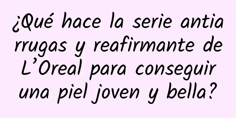 ¿Qué hace la serie antiarrugas y reafirmante de L’Oreal para conseguir una piel joven y bella?