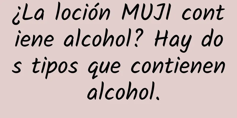 ¿La loción MUJI contiene alcohol? Hay dos tipos que contienen alcohol.