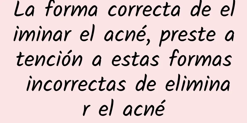 La forma correcta de eliminar el acné, preste atención a estas formas incorrectas de eliminar el acné