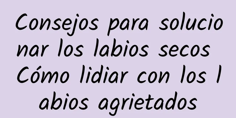 Consejos para solucionar los labios secos Cómo lidiar con los labios agrietados