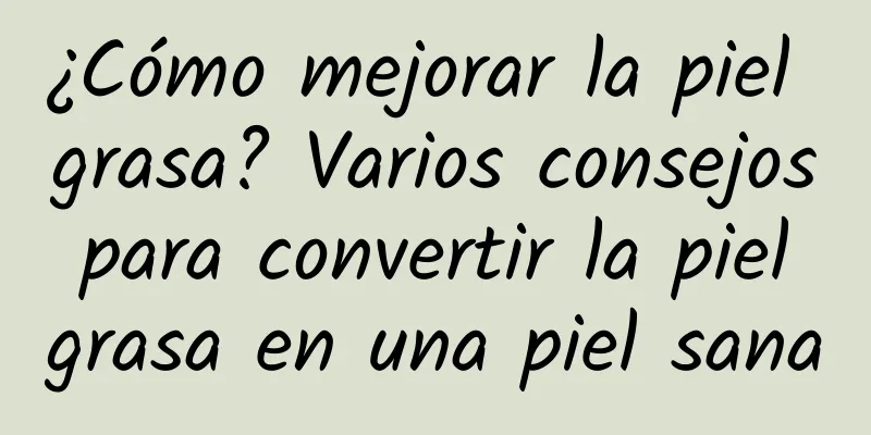 ¿Cómo mejorar la piel grasa? Varios consejos para convertir la piel grasa en una piel sana