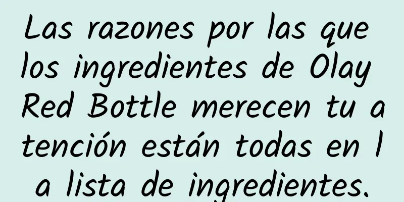 Las razones por las que los ingredientes de Olay Red Bottle merecen tu atención están todas en la lista de ingredientes.