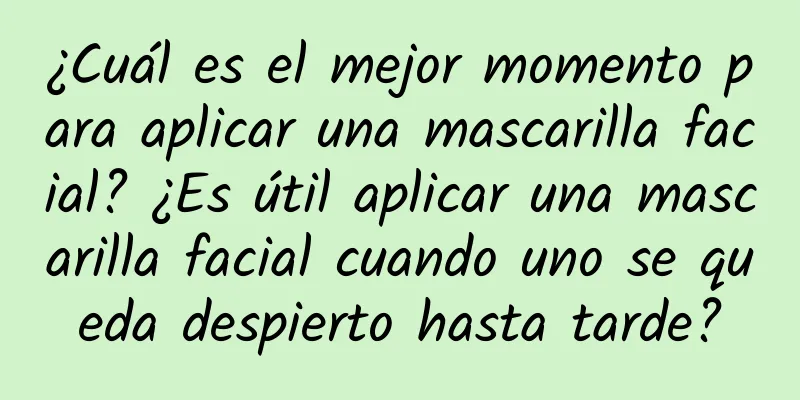 ¿Cuál es el mejor momento para aplicar una mascarilla facial? ¿Es útil aplicar una mascarilla facial cuando uno se queda despierto hasta tarde?