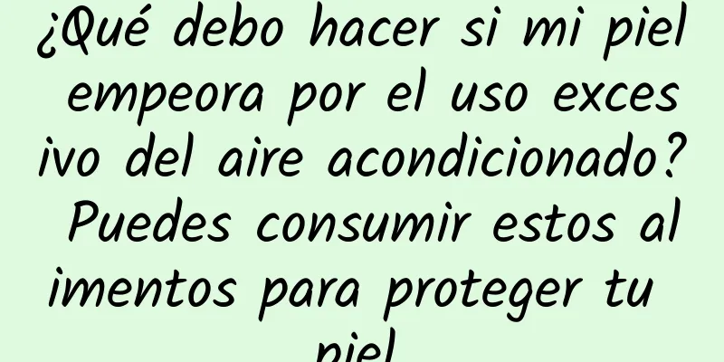 ¿Qué debo hacer si mi piel empeora por el uso excesivo del aire acondicionado? Puedes consumir estos alimentos para proteger tu piel.