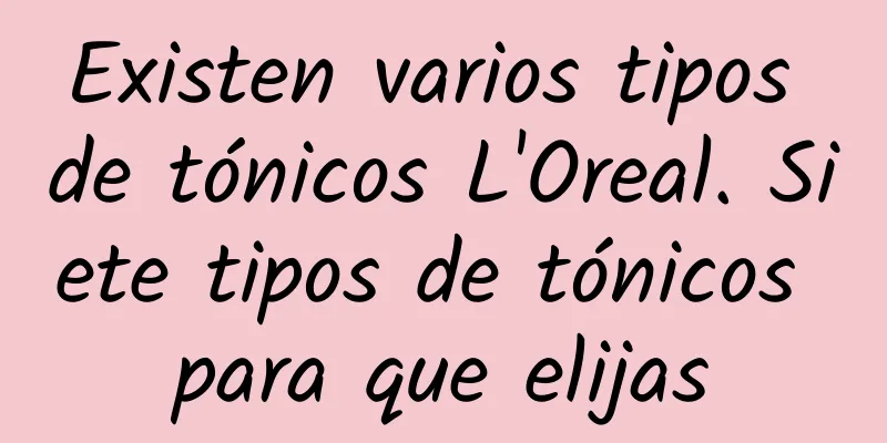 Existen varios tipos de tónicos L'Oreal. Siete tipos de tónicos para que elijas