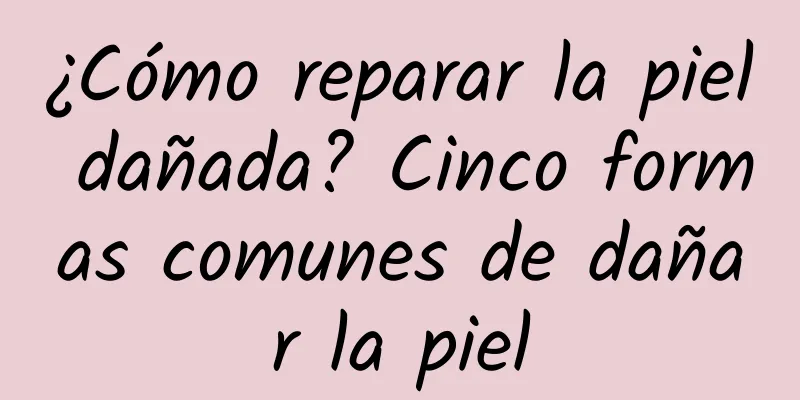 ¿Cómo reparar la piel dañada? Cinco formas comunes de dañar la piel