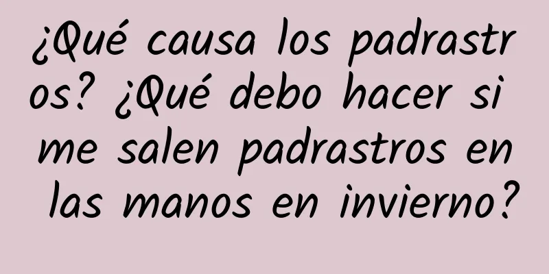 ¿Qué causa los padrastros? ¿Qué debo hacer si me salen padrastros en las manos en invierno?