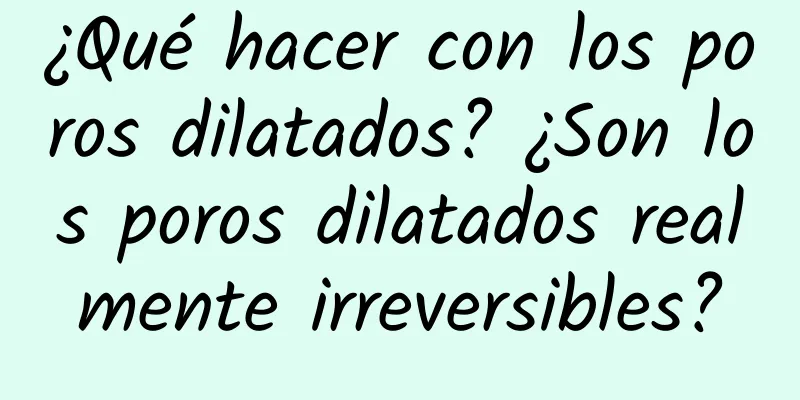 ¿Qué hacer con los poros dilatados? ¿Son los poros dilatados realmente irreversibles?