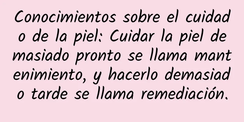 Conocimientos sobre el cuidado de la piel: Cuidar la piel demasiado pronto se llama mantenimiento, y hacerlo demasiado tarde se llama remediación.