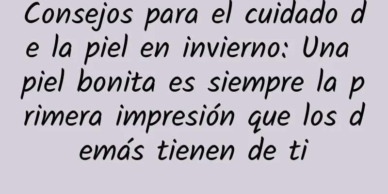 Consejos para el cuidado de la piel en invierno: Una piel bonita es siempre la primera impresión que los demás tienen de ti