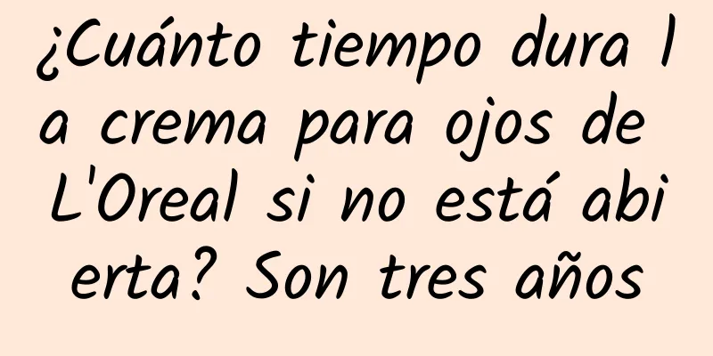 ¿Cuánto tiempo dura la crema para ojos de L'Oreal si no está abierta? Son tres años