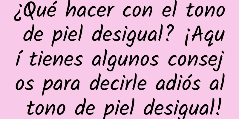 ¿Qué hacer con el tono de piel desigual? ¡Aquí tienes algunos consejos para decirle adiós al tono de piel desigual!