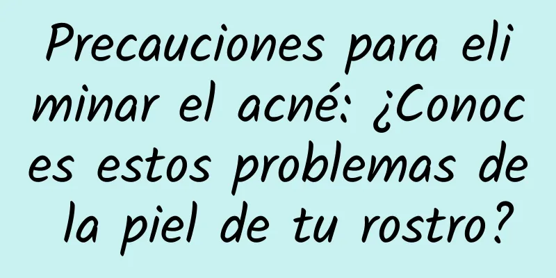 Precauciones para eliminar el acné: ¿Conoces estos problemas de la piel de tu rostro?