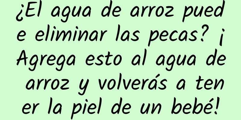 ¿El agua de arroz puede eliminar las pecas? ¡Agrega esto al agua de arroz y volverás a tener la piel de un bebé!