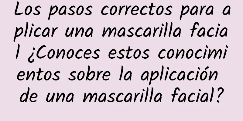 Los pasos correctos para aplicar una mascarilla facial ¿Conoces estos conocimientos sobre la aplicación de una mascarilla facial?