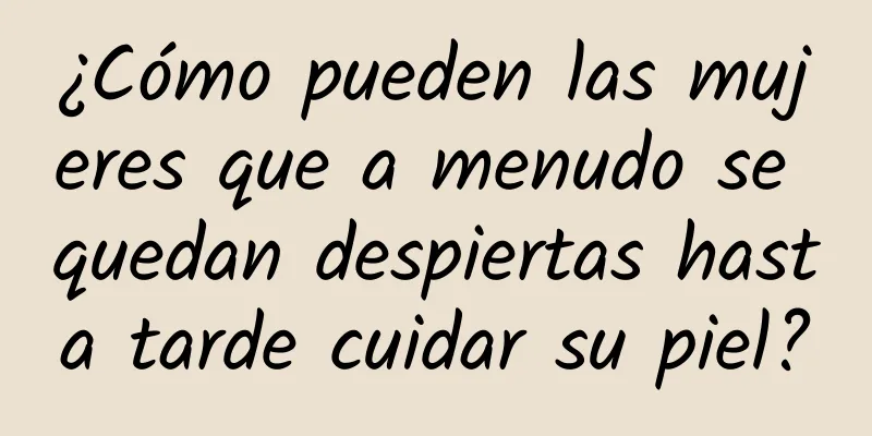 ¿Cómo pueden las mujeres que a menudo se quedan despiertas hasta tarde cuidar su piel?