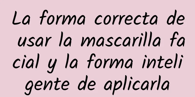 La forma correcta de usar la mascarilla facial y la forma inteligente de aplicarla