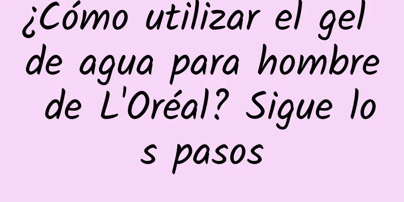 ¿Cómo utilizar el gel de agua para hombre de L'Oréal? Sigue los pasos