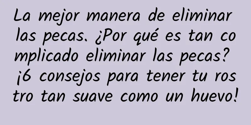La mejor manera de eliminar las pecas. ¿Por qué es tan complicado eliminar las pecas? ¡6 consejos para tener tu rostro tan suave como un huevo!