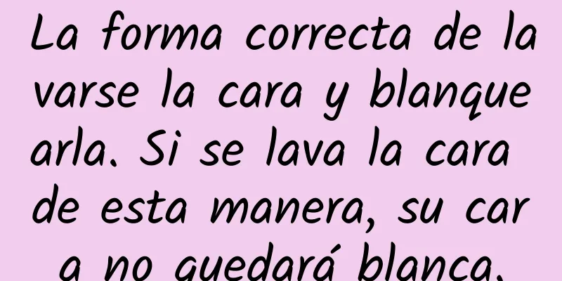 La forma correcta de lavarse la cara y blanquearla. Si se lava la cara de esta manera, su cara no quedará blanca.