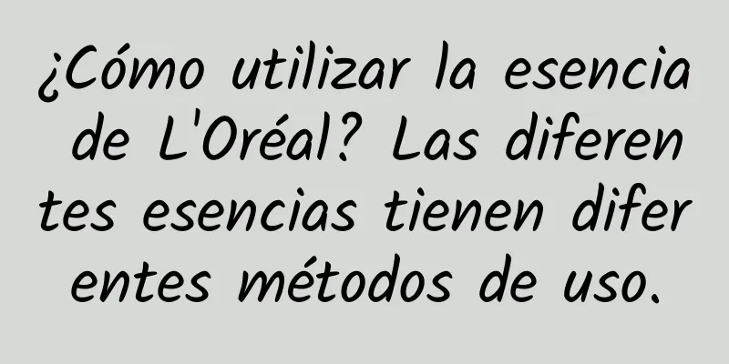 ¿Cómo utilizar la esencia de L'Oréal? Las diferentes esencias tienen diferentes métodos de uso.