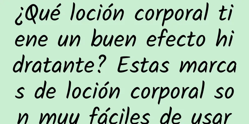 ¿Qué loción corporal tiene un buen efecto hidratante? Estas marcas de loción corporal son muy fáciles de usar