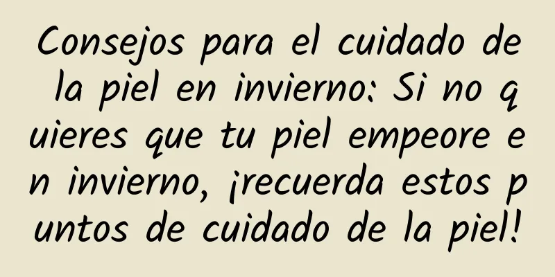 Consejos para el cuidado de la piel en invierno: Si no quieres que tu piel empeore en invierno, ¡recuerda estos puntos de cuidado de la piel!