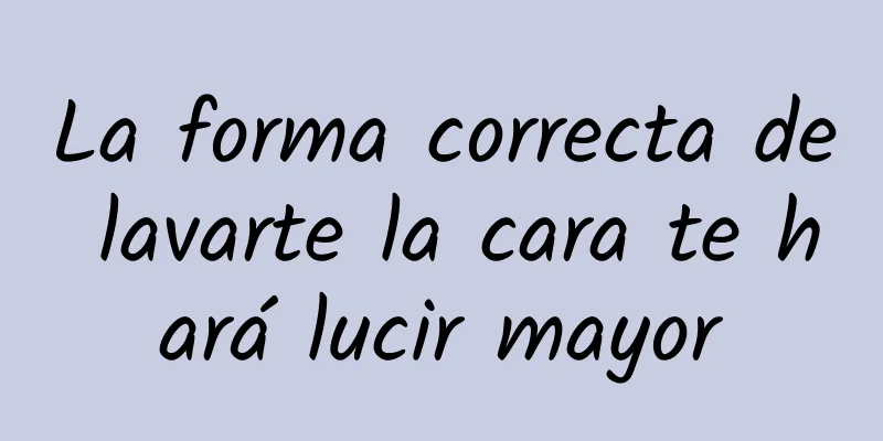 La forma correcta de lavarte la cara te hará lucir mayor