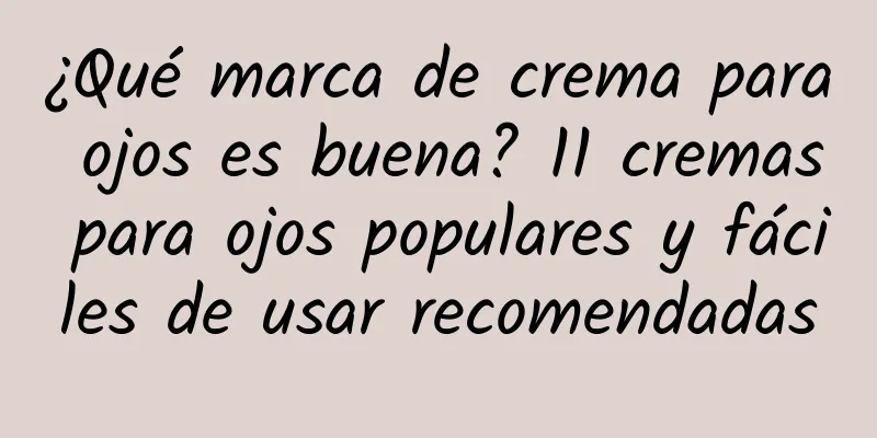 ¿Qué marca de crema para ojos es buena? 11 cremas para ojos populares y fáciles de usar recomendadas