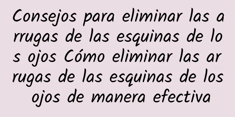 Consejos para eliminar las arrugas de las esquinas de los ojos Cómo eliminar las arrugas de las esquinas de los ojos de manera efectiva