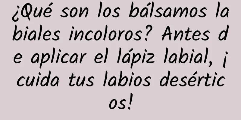 ¿Qué son los bálsamos labiales incoloros? Antes de aplicar el lápiz labial, ¡cuida tus labios desérticos!