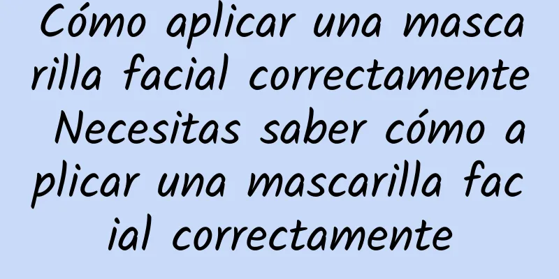 Cómo aplicar una mascarilla facial correctamente Necesitas saber cómo aplicar una mascarilla facial correctamente